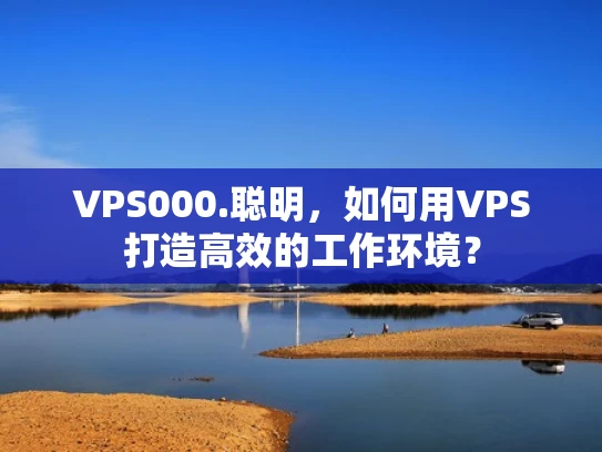 VPS000.聪明，如何用VPS打造高效的工作环境？