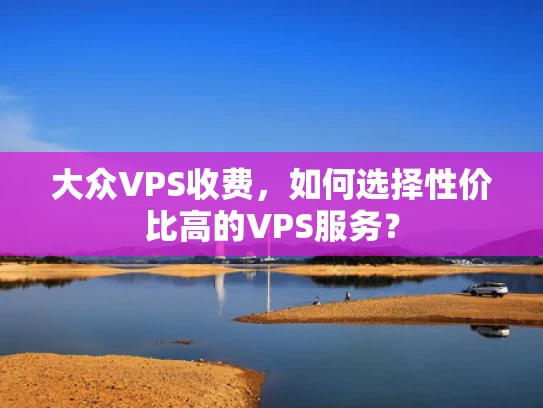 大众VPS收费，如何选择性价比高的VPS服务？