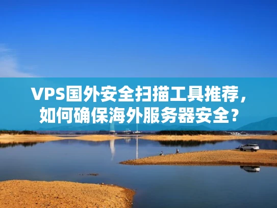 VPS国外安全扫描工具推荐，如何确保海外服务器安全？