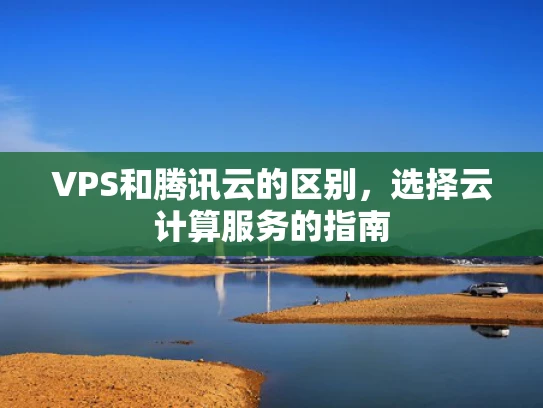 VPS和腾讯云的区别，选择云计算服务的指南