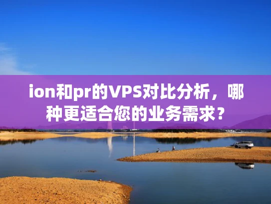 ion和pr的VPS对比分析，哪种更适合您的业务需求？