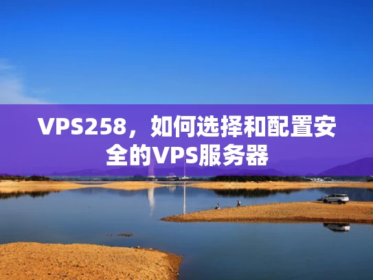VPS258，如何选择和配置安全的VPS服务器