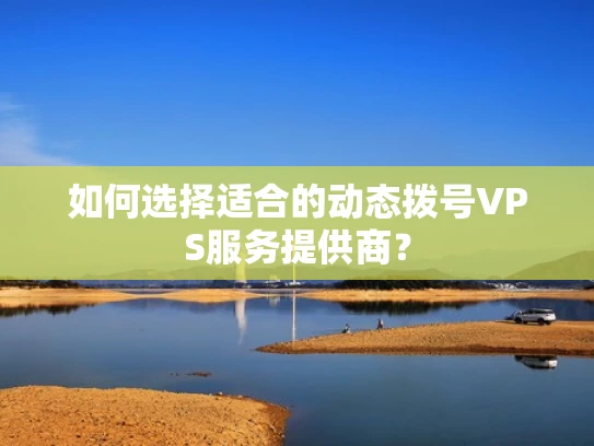 如何选择适合的动态拨号VPS服务提供商？