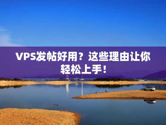 VPS发帖好用？这些理由让你轻松上手！