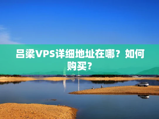 吕梁VPS详细地址在哪？如何购买？