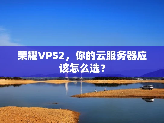 荣耀VPS2，你的云服务器应该怎么选？