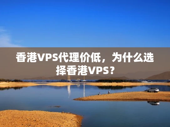 香港VPS代理价低，为什么选择香港VPS？