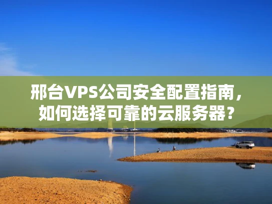 邢台VPS公司安全配置指南，如何选择可靠的云服务器？