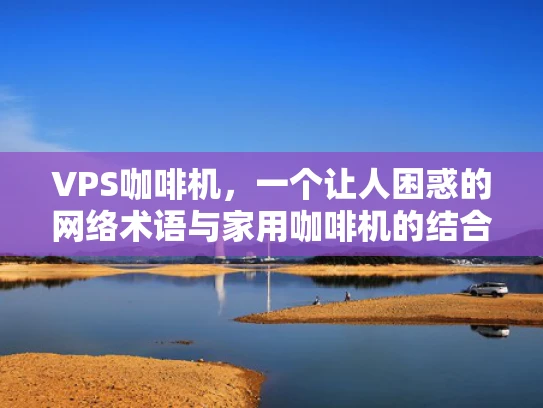 VPS咖啡机，一个让人困惑的网络术语与家用咖啡机的结合