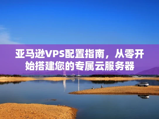 亚马逊VPS配置指南，从零开始搭建您的专属云服务器