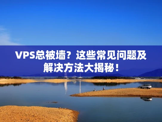 VPS总被墙？这些常见问题及解决方法大揭秘！