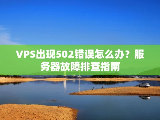 VPS出现502错误怎么办？服务器故障排查指南