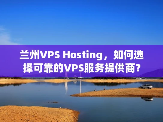 兰州VPS Hosting，如何选择可靠的VPS服务提供商？