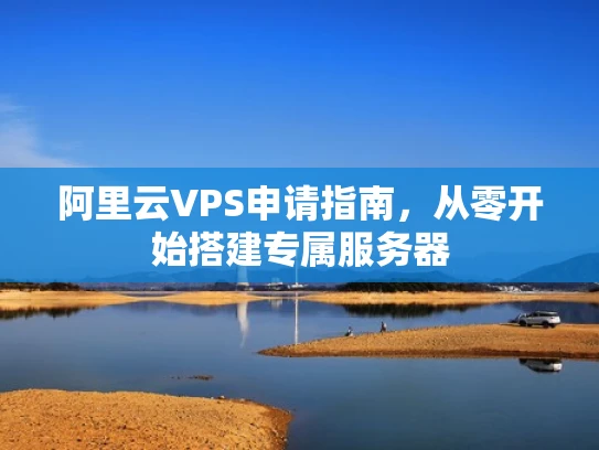 阿里云VPS申请指南，从零开始搭建专属服务器