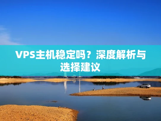 VPS主机稳定吗？深度解析与选择建议