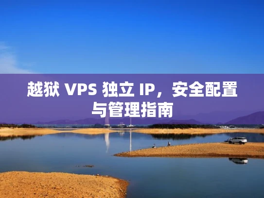 越狱 VPS 独立 IP，安全配置与管理指南
