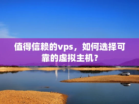 值得信赖的vps，如何选择可靠的虚拟主机？