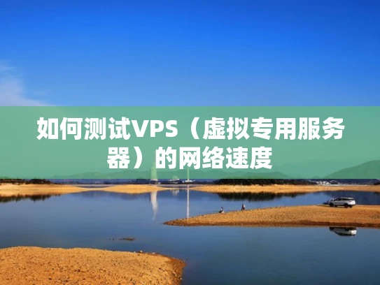 如何测试VPS（虚拟专用服务器）的网络速度
