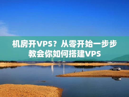 机房开VPS？从零开始一步步教会你如何搭建VPS