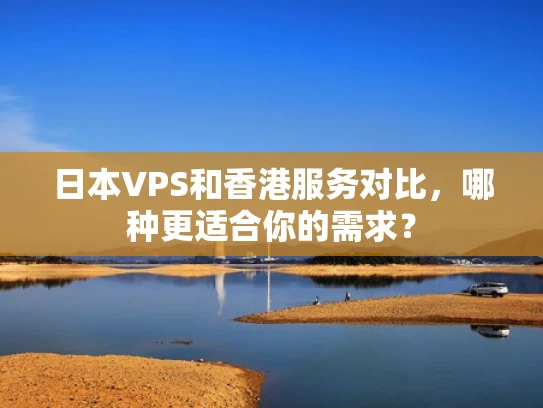 日本VPS和香港服务对比，哪种更适合你的需求？