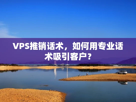 VPS推销话术，如何用专业话术吸引客户？