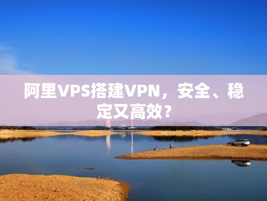 阿里VPS搭建VPN，安全、稳定又高效？