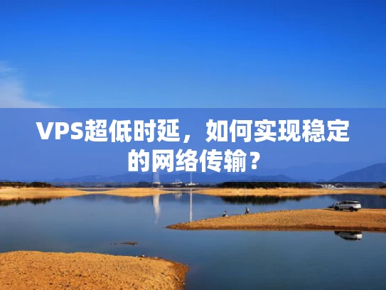 VPS超低时延，如何实现稳定的网络传输？
