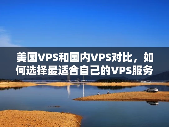 美国VPS和国内VPS对比，如何选择最适合自己的VPS服务？