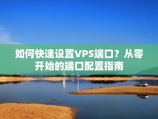 如何快速设置VPS端口？从零开始的端口配置指南