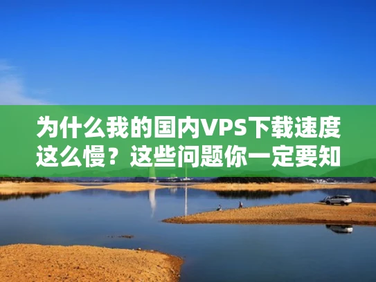 为什么我的国内VPS下载速度这么慢？这些问题你一定要知道！