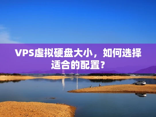 VPS虚拟硬盘大小，如何选择适合的配置？