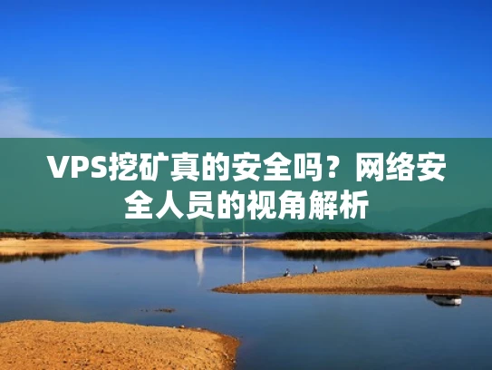 VPS挖矿真的安全吗？网络安全人员的视角解析