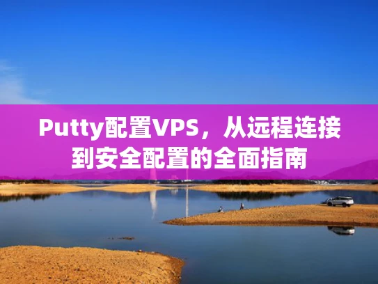 Putty配置VPS，从远程连接到安全配置的全面指南