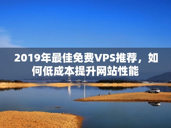 2019年最佳免费VPS推荐，如何低成本提升网站性能