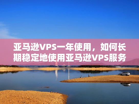 亚马逊VPS一年使用，如何长期稳定地使用亚马逊VPS服务