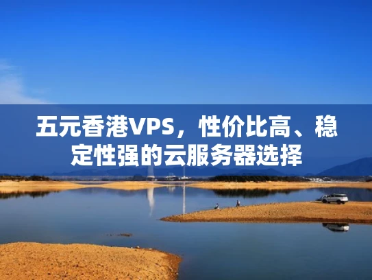 五元香港VPS，性价比高、稳定性强的云服务器选择