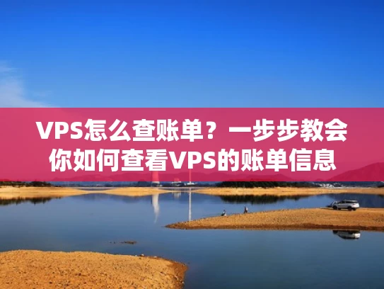 VPS怎么查账单？一步步教会你如何查看VPS的账单信息