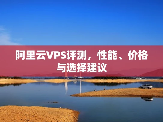 阿里云VPS评测，性能、价格与选择建议