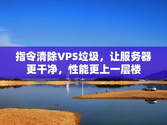 指令清除VPS垃圾，让服务器更干净，性能更上一层楼