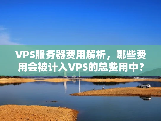 VPS服务器费用解析，哪些费用会被计入VPS的总费用中？