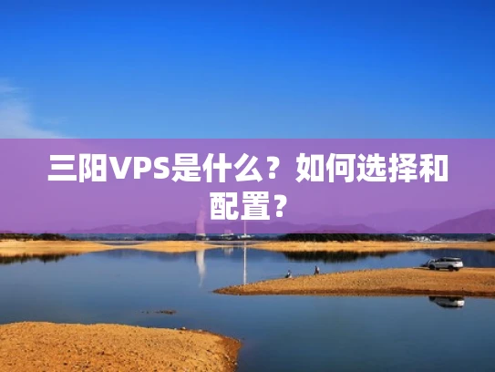 三阳VPS是什么？如何选择和配置？