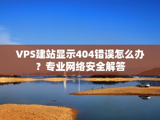 VPS建站显示404错误怎么办？专业网络安全解答