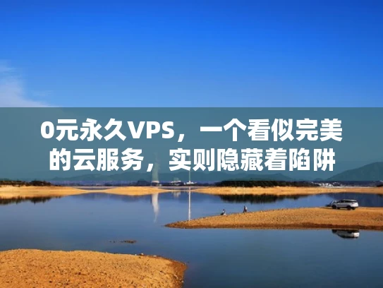 0元永久VPS，一个看似完美的云服务，实则隐藏着陷阱