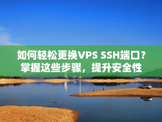 如何轻松更换VPS SSH端口？掌握这些步骤，提升安全性