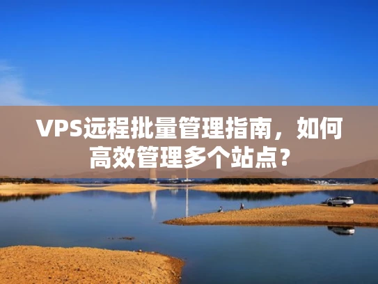 VPS远程批量管理指南，如何高效管理多个站点？