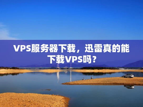 VPS服务器下载，迅雷真的能下载VPS吗？