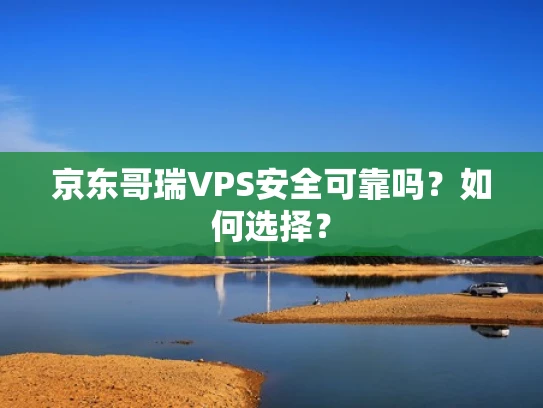 京东哥瑞VPS安全可靠吗？如何选择？
