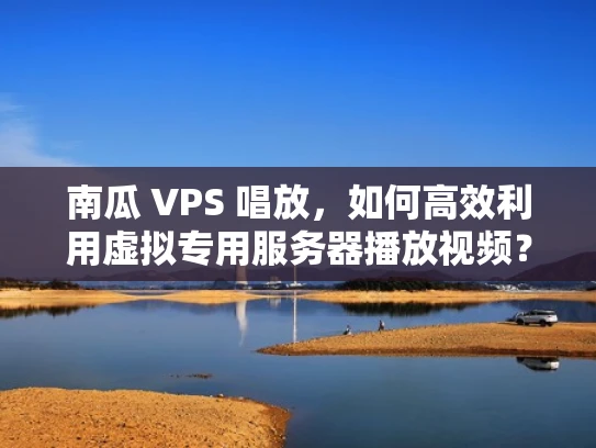 南瓜 VPS 唱放，如何高效利用虚拟专用服务器播放视频？