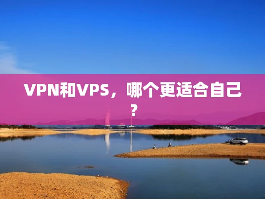 VPN和VPS，哪个更适合自己？
