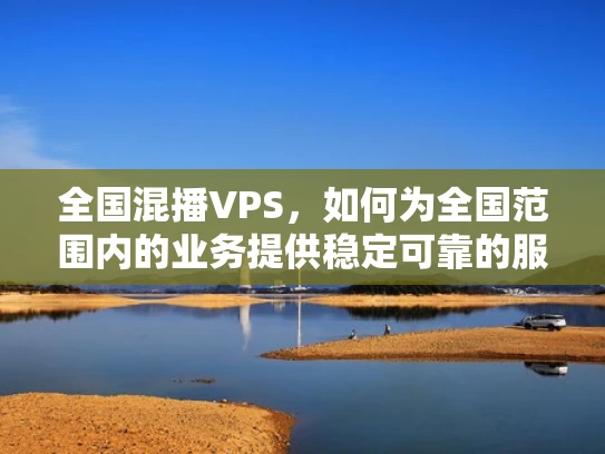 全国混播VPS，如何为全国范围内的业务提供稳定可靠的服务